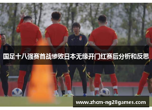 国足十八强赛首战惨败日本无缘开门红赛后分析和反思 国足十八强赛首战惨败日本无缘开门红赛后分析和反思