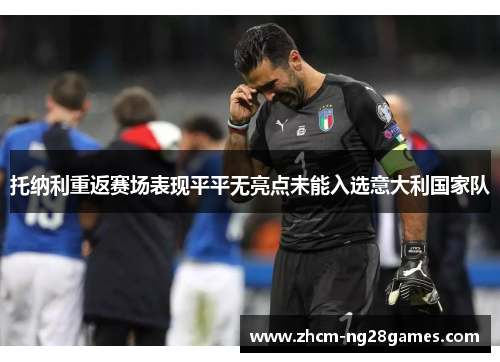 托纳利重返赛场表现平平无亮点未能入选意大利国家队 托纳利重返赛场表现平平无亮点未能入选意大利国家队