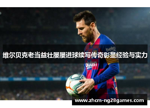 维尔贝克老当益壮屡屡进球续写传奇彰显经验与实力